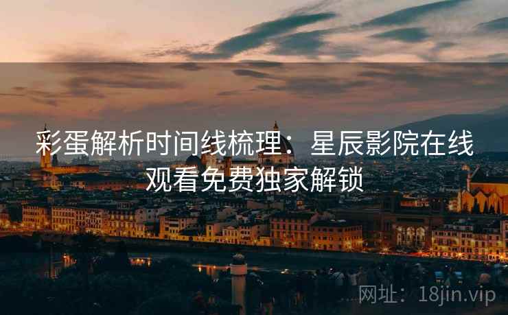 彩蛋解析时间线梳理：星辰影院在线观看免费独家解锁