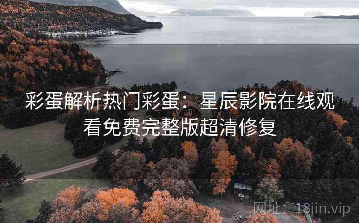 彩蛋解析热门彩蛋：星辰影院在线观看免费完整版超清修复