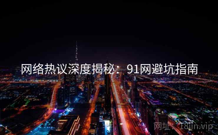 网络热议深度揭秘：91网避坑指南