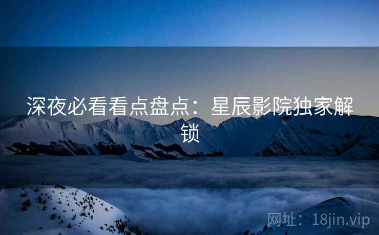深夜必看看点盘点：星辰影院独家解锁