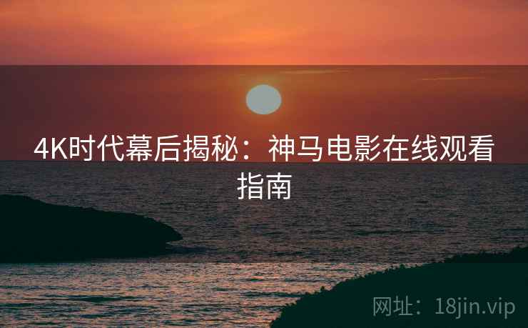4K时代幕后揭秘：神马电影在线观看指南