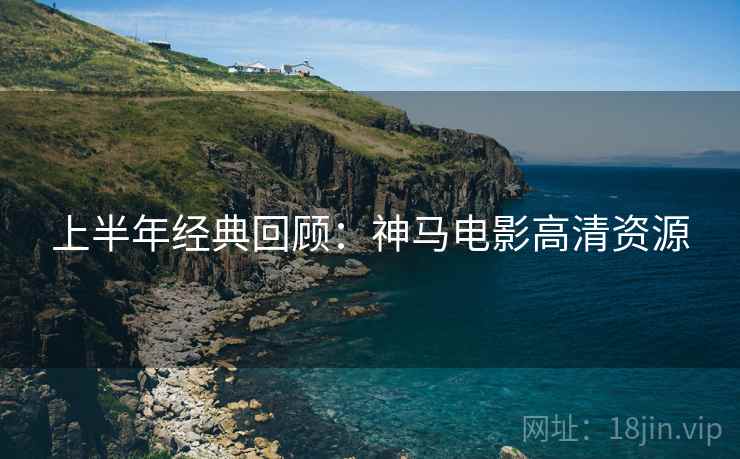 上半年经典回顾：神马电影高清资源