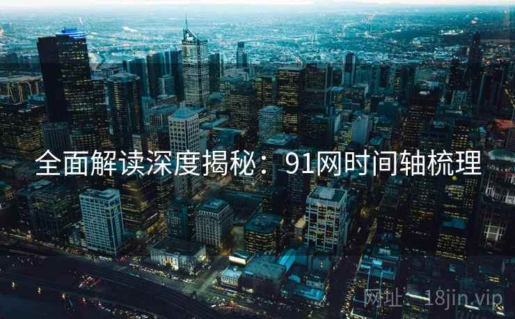 全面解读深度揭秘：91网时间轴梳理