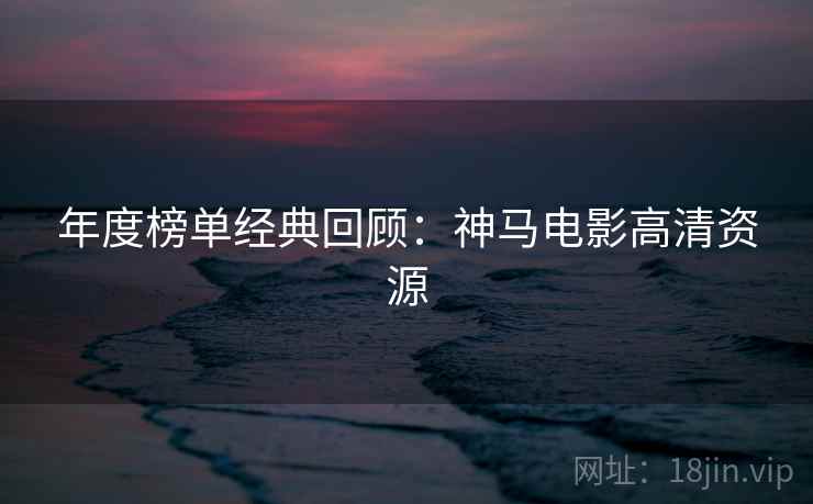 年度榜单经典回顾：神马电影高清资源