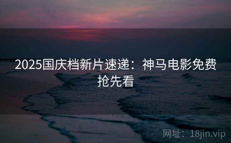 2025国庆档新片速递：神马电影免费抢先看