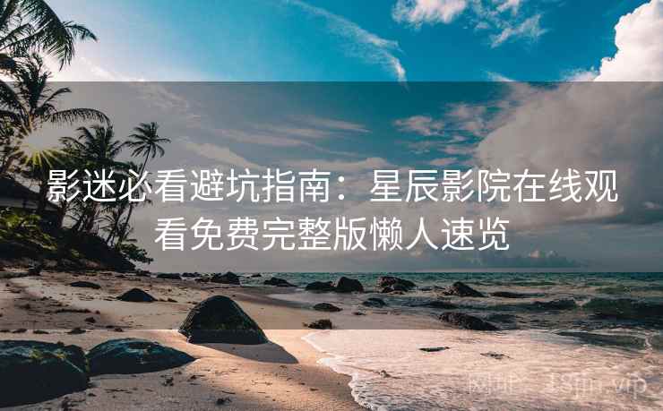 影迷必看避坑指南：星辰影院在线观看免费完整版懒人速览