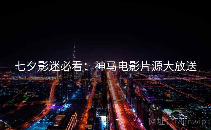 七夕影迷必看：神马电影片源大放送