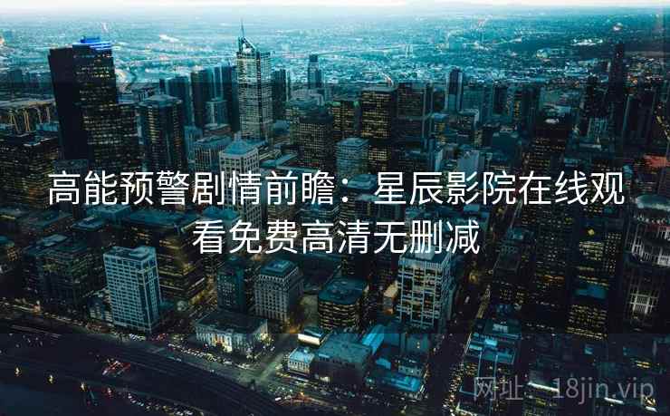 高能预警剧情前瞻：星辰影院在线观看免费高清无删减