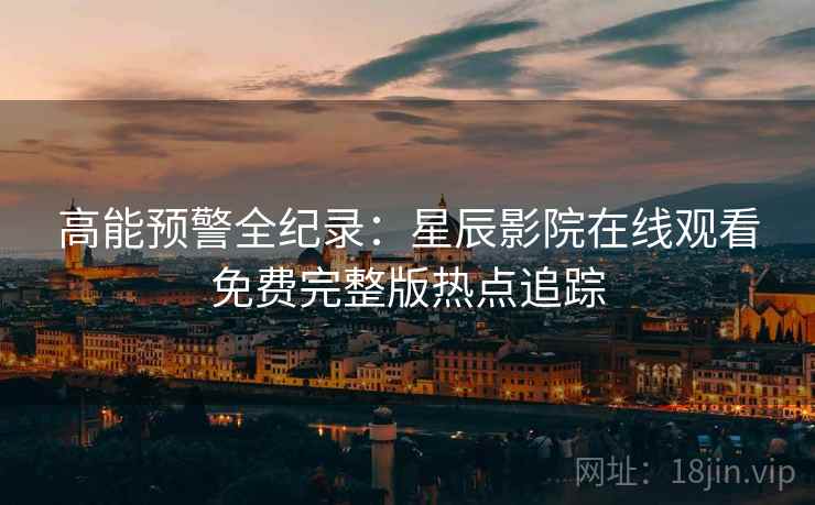高能预警全纪录：星辰影院在线观看免费完整版热点追踪