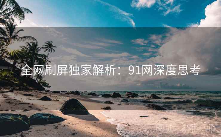 全网刷屏独家解析：91网深度思考
