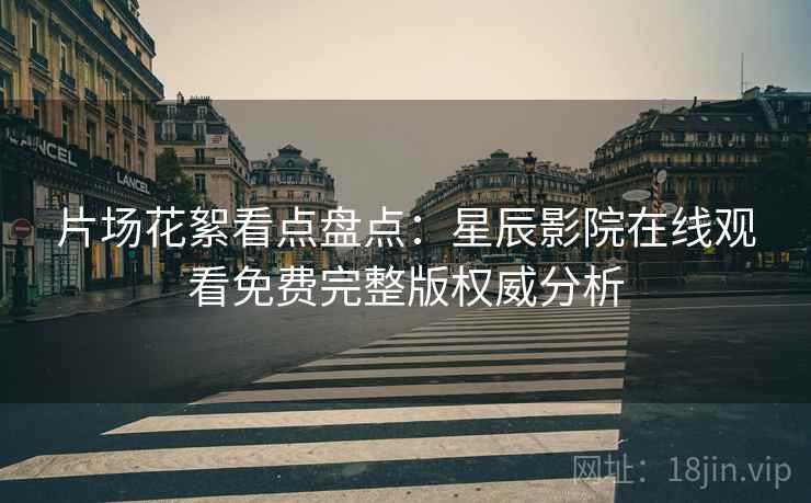 片场花絮看点盘点：星辰影院在线观看免费完整版权威分析