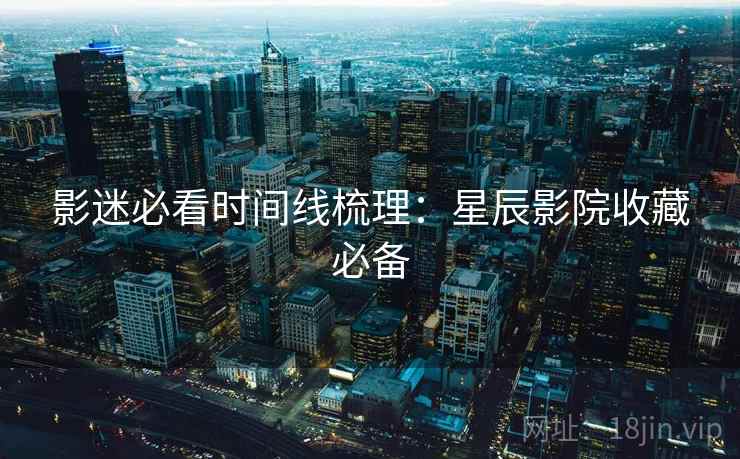 影迷必看时间线梳理：星辰影院收藏必备