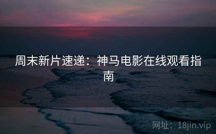 周末新片速递：神马电影在线观看指南