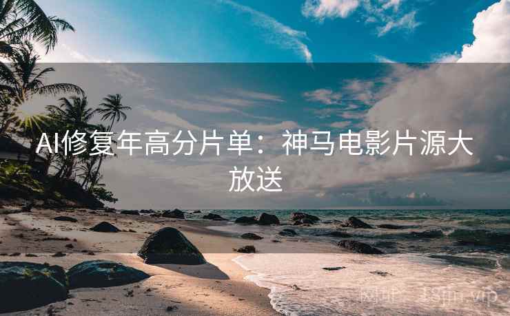 AI修复年高分片单：神马电影片源大放送