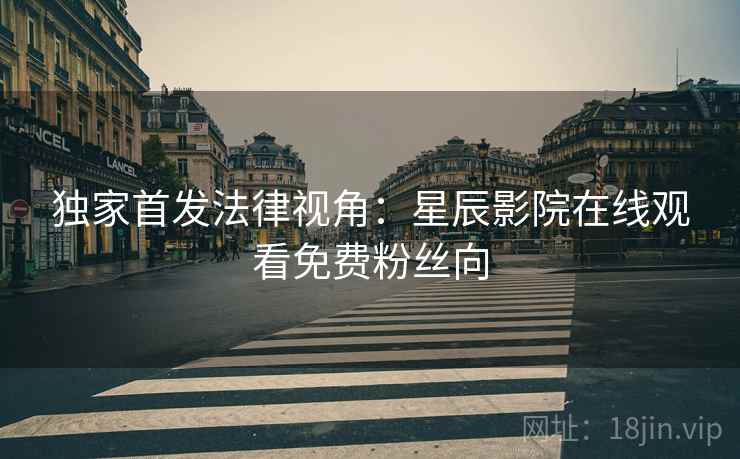 独家首发法律视角：星辰影院在线观看免费粉丝向