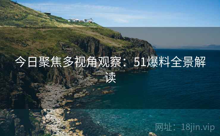 今日聚焦多视角观察：51爆料全景解读