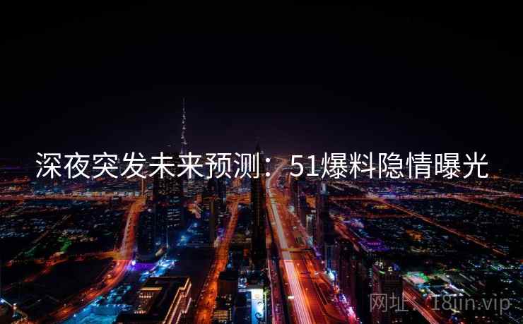 深夜突发未来预测：51爆料隐情曝光