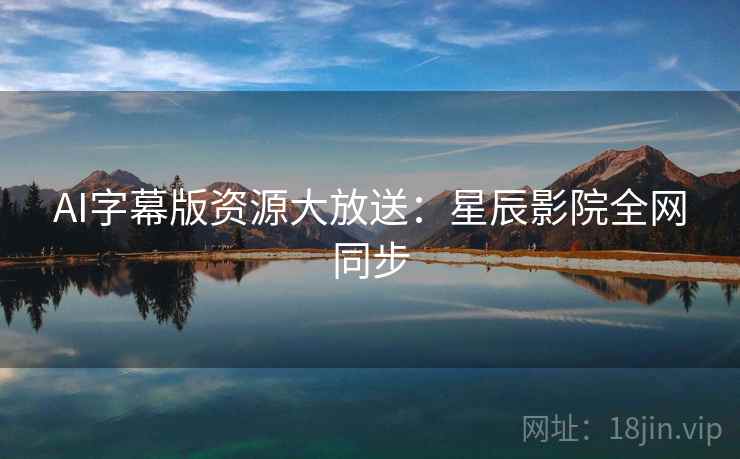 AI字幕版资源大放送：星辰影院全网同步