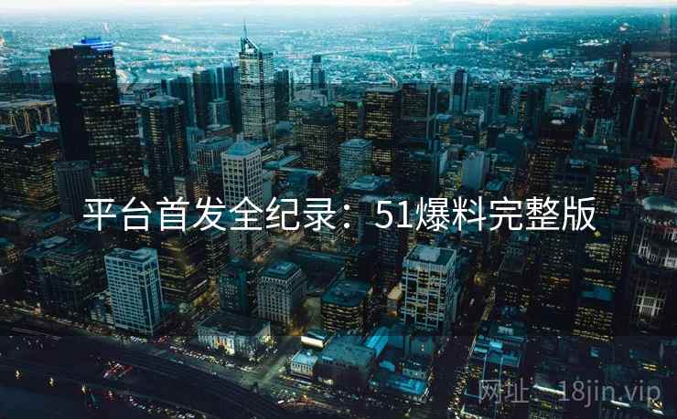 平台首发全纪录：51爆料完整版