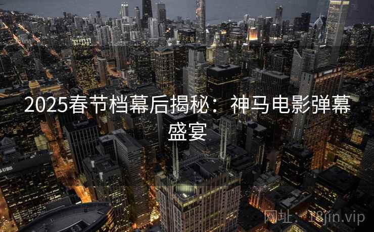 2025春节档幕后揭秘：神马电影弹幕盛宴