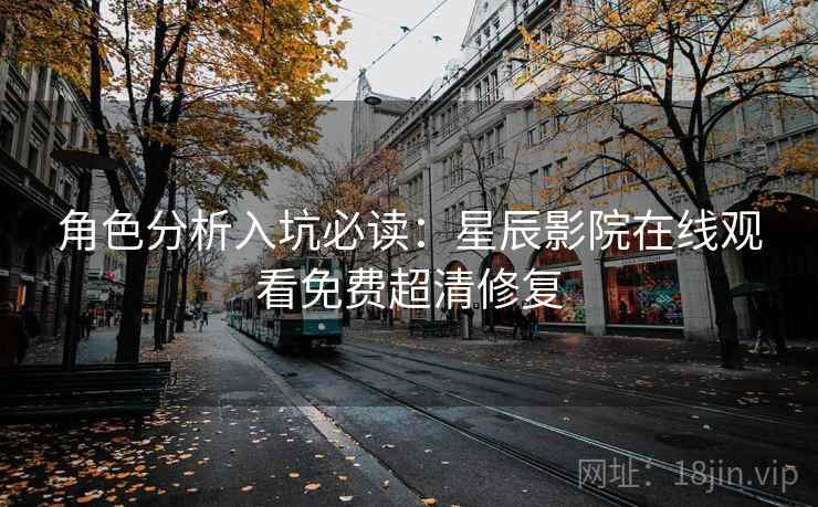 角色分析入坑必读：星辰影院在线观看免费超清修复