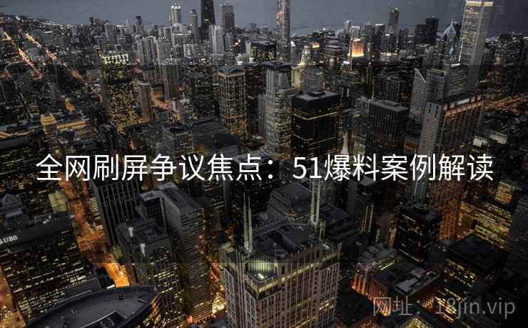 全网刷屏争议焦点：51爆料案例解读
