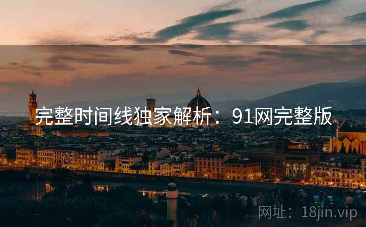 完整时间线独家解析：91网完整版