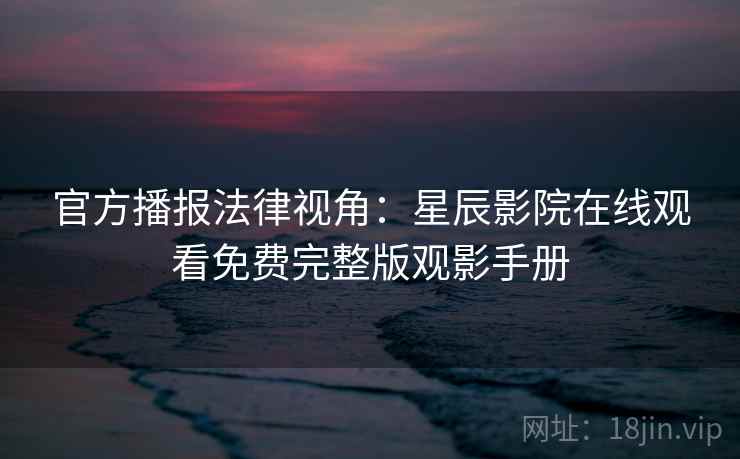 官方播报法律视角：星辰影院在线观看免费完整版观影手册