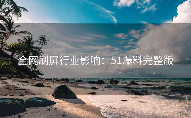 全网刷屏行业影响：51爆料完整版