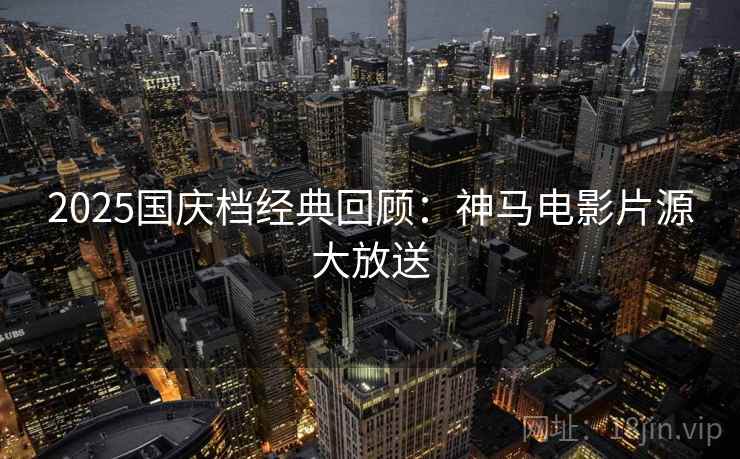 2025国庆档经典回顾：神马电影片源大放送