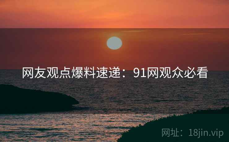 网友观点爆料速递：91网观众必看
