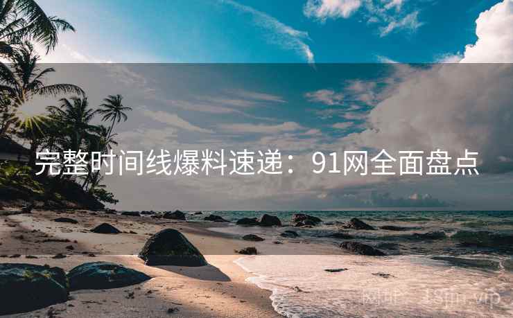 完整时间线爆料速递：91网全面盘点