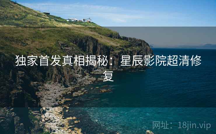 独家首发真相揭秘：星辰影院超清修复