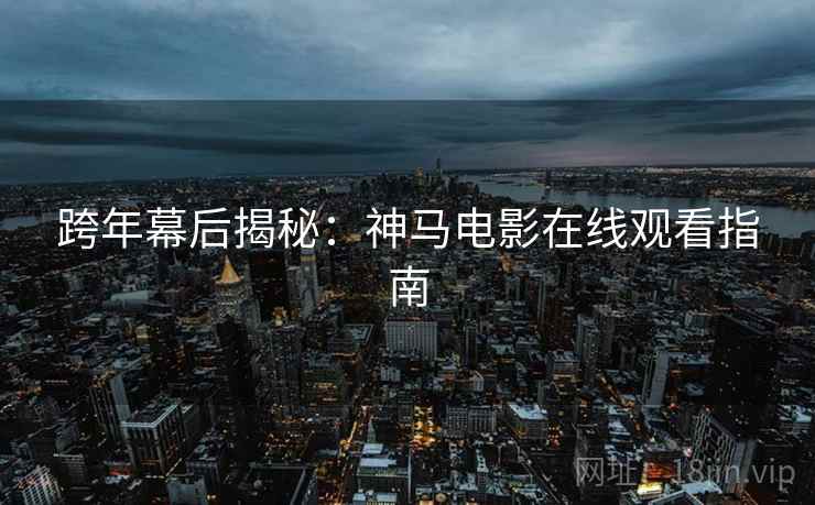 跨年幕后揭秘：神马电影在线观看指南