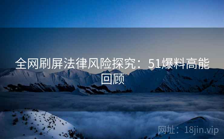 全网刷屏法律风险探究：51爆料高能回顾