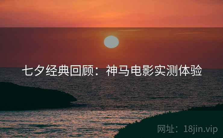 七夕经典回顾：神马电影实测体验