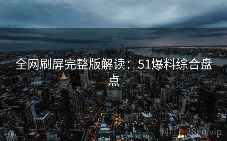 全网刷屏完整版解读：51爆料综合盘点