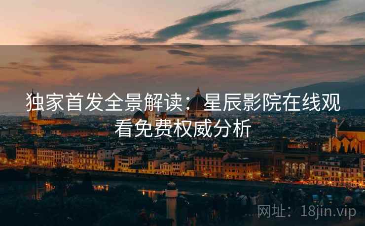 独家首发全景解读：星辰影院在线观看免费权威分析