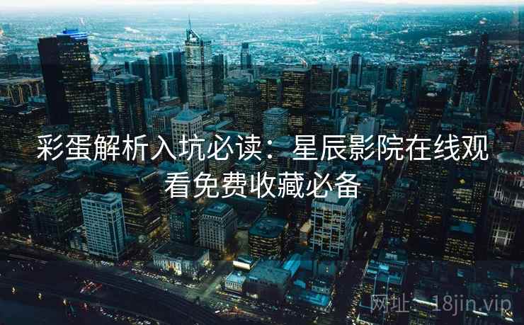 彩蛋解析入坑必读：星辰影院在线观看免费收藏必备