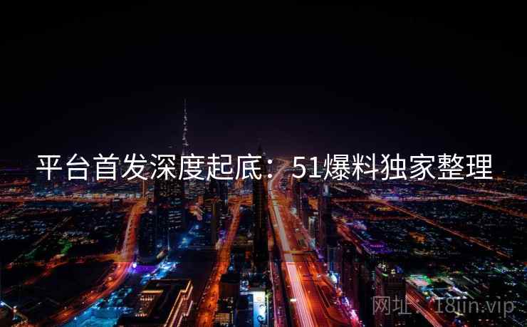 平台首发深度起底：51爆料独家整理