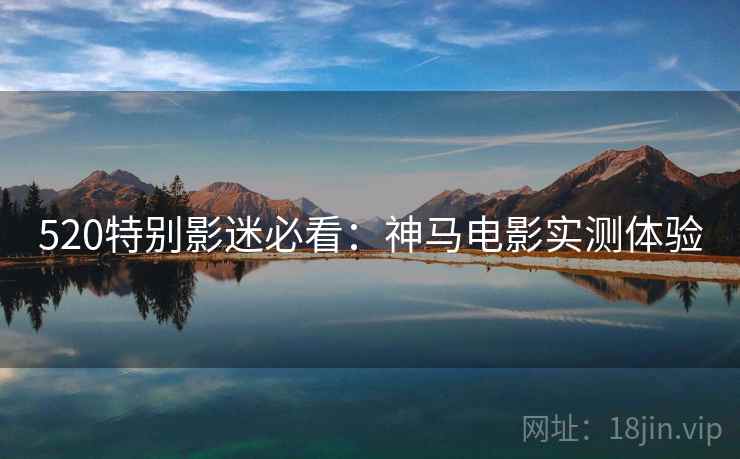 520特别影迷必看：神马电影实测体验