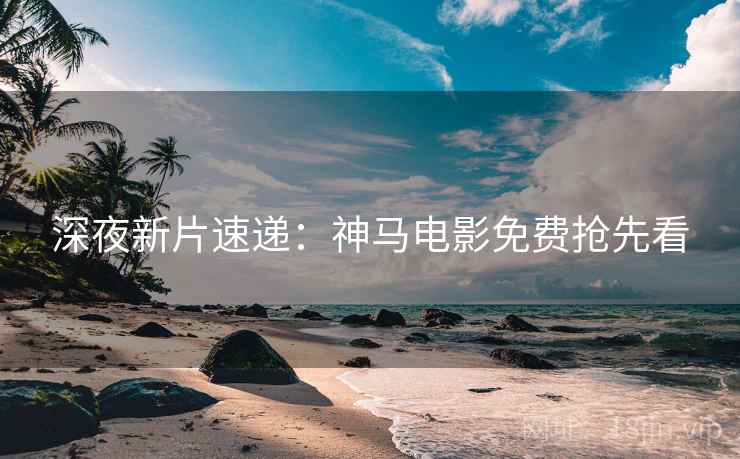 深夜新片速递：神马电影免费抢先看