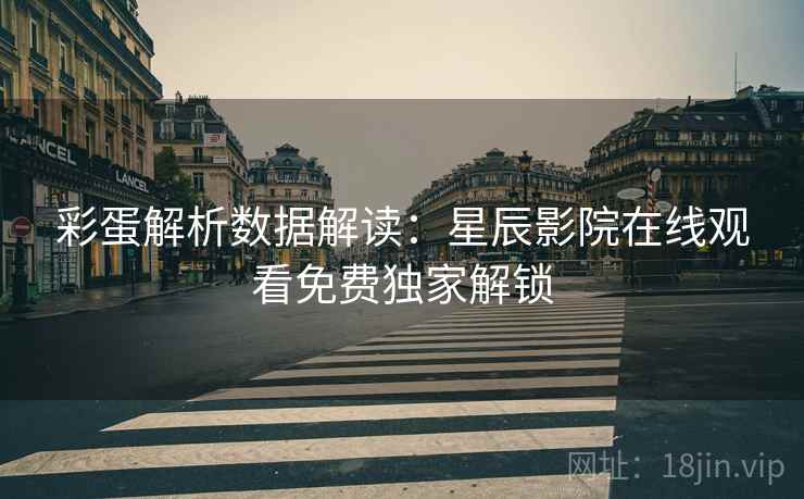 彩蛋解析数据解读：星辰影院在线观看免费独家解锁