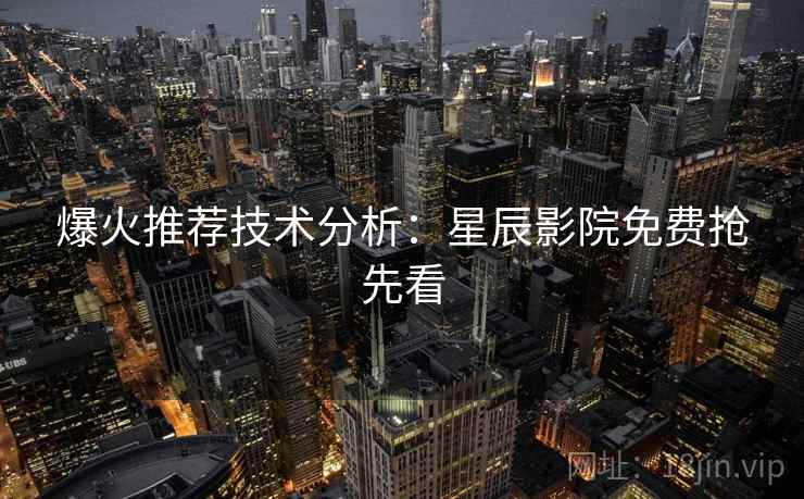 爆火推荐技术分析：星辰影院免费抢先看