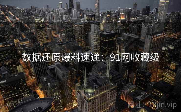 数据还原爆料速递：91网收藏级
