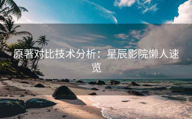 原著对比技术分析：星辰影院懒人速览