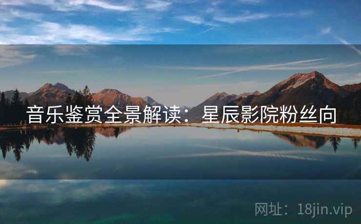 音乐鉴赏全景解读：星辰影院粉丝向