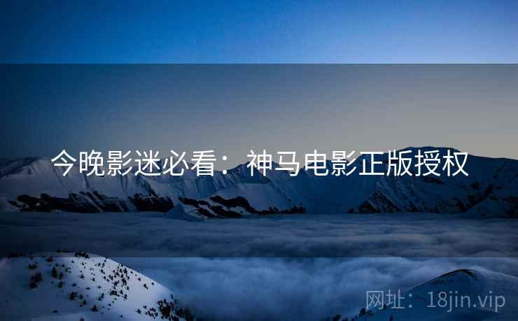 今晚影迷必看：神马电影正版授权