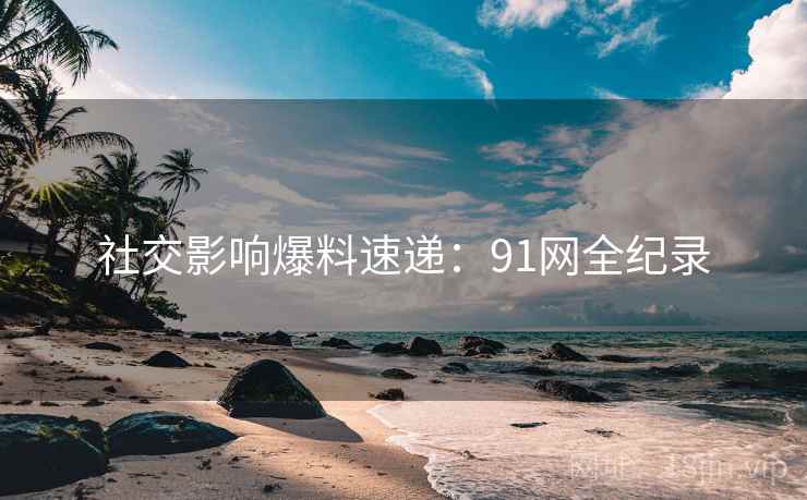 社交影响爆料速递：91网全纪录