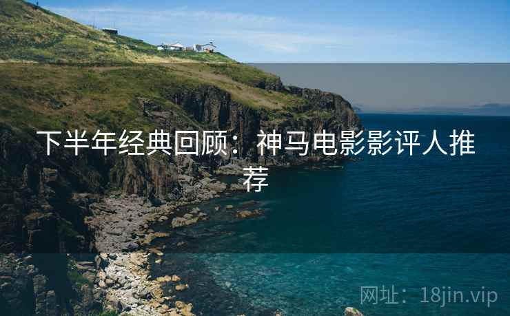 下半年经典回顾：神马电影影评人推荐